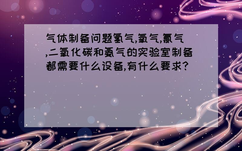 气体制备问题氢气,氧气,氯气,二氧化碳和氨气的实验室制备都需要什么设备,有什么要求?