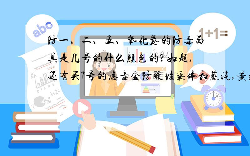 防一、二、五、氧化氮的防毒面具是几号的什么颜色的?如题,还有买7号的滤毒盒防酸性气体和蒸汽,黄色的.和4号防氨,硫化氢,绿色的.这个两种有防一、二、五、氧化氮的作用吗?