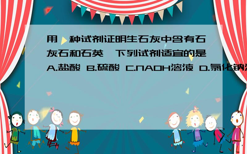 用一种试剂证明生石灰中含有石灰石和石英,下列试剂适宜的是A.盐酸 B.硫酸 C.NAOH溶液 D.氯化钠溶液 答案是A,不过为什么不选B都是酸啊