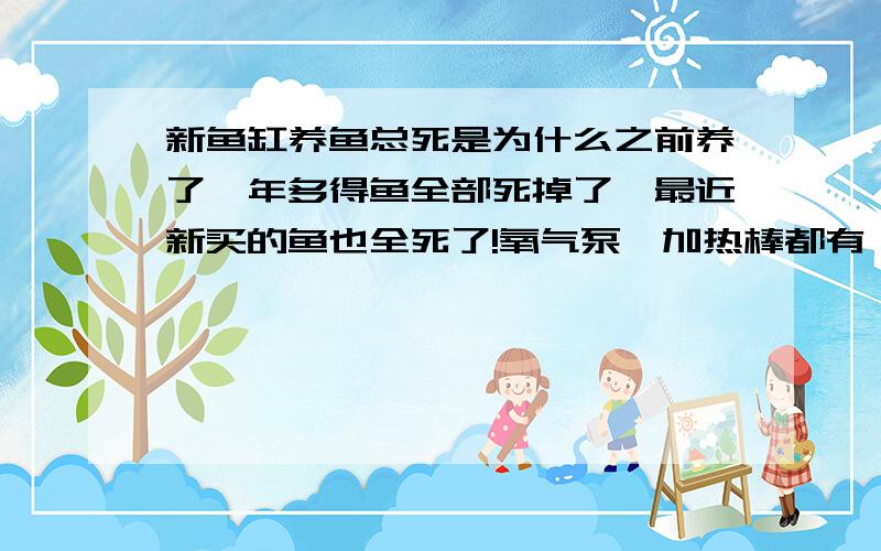 新鱼缸养鱼总死是为什么之前养了一年多得鱼全部死掉了,最近新买的鱼也全死了!氧气泵,加热棒都有 还需要什么 养的都是市面常见的小雨 熊猫鱼 斑马 孔雀什么的!没换缸之前活的都很好,换