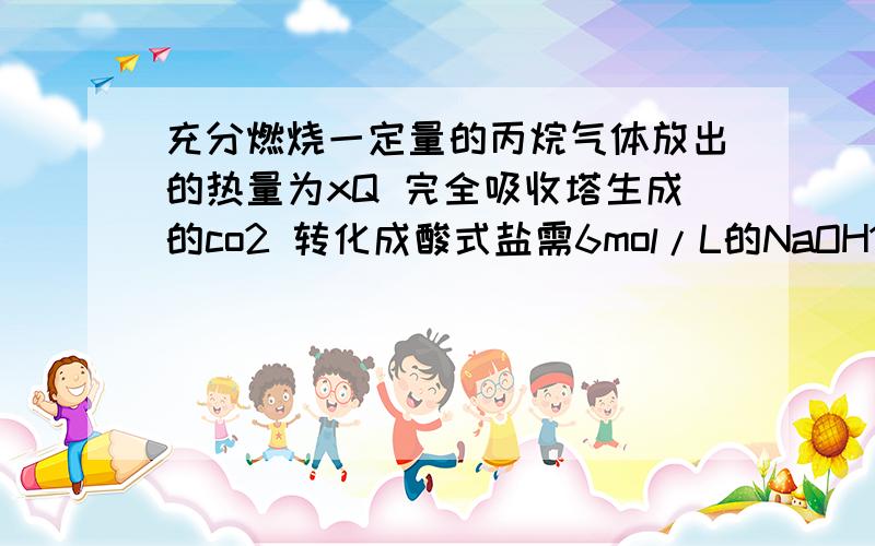 充分燃烧一定量的丙烷气体放出的热量为xQ 完全吸收塔生成的co2 转化成酸式盐需6mol/L的NaOH100ml则丙烷的燃烧热为?