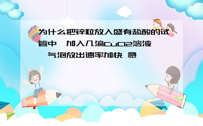 为什么把锌粒放入盛有盐酸的试管中,加入几滴CuCl2溶液,气泡放出速率加快 急……