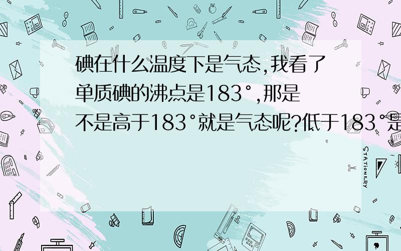 碘在什么温度下是气态,我看了单质碘的沸点是183°,那是不是高于183°就是气态呢?低于183°是固态呢