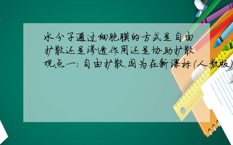 水分子通过细胞膜的方式是自由扩散还是渗透作用还是协助扩散观点一：自由扩散，因为在新课标（人教版）中叙述“水分子进出细胞取决于细胞内外溶液的浓度差。氧和二氧化碳也是如此