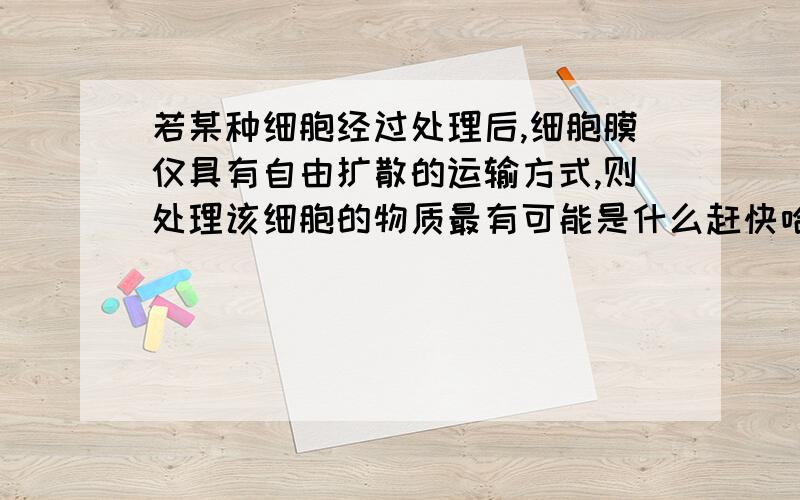 若某种细胞经过处理后,细胞膜仅具有自由扩散的运输方式,则处理该细胞的物质最有可能是什么赶快哈,我急死了