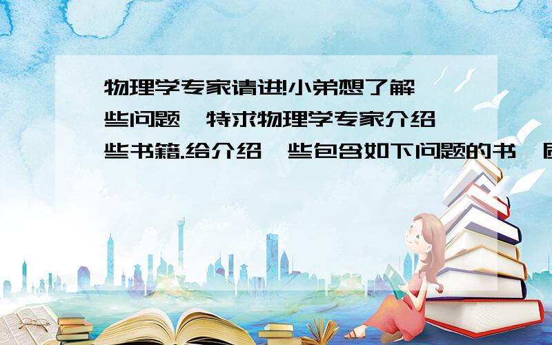 物理学专家请进!小弟想了解一些问题,特求物理学专家介绍一些书籍.给介绍一些包含如下问题的书,质量.希格斯玻色子.宇宙的构成.反物质.宇宙大爆炸.夸克胶子.空间维度.虫洞.黑洞.世界线.