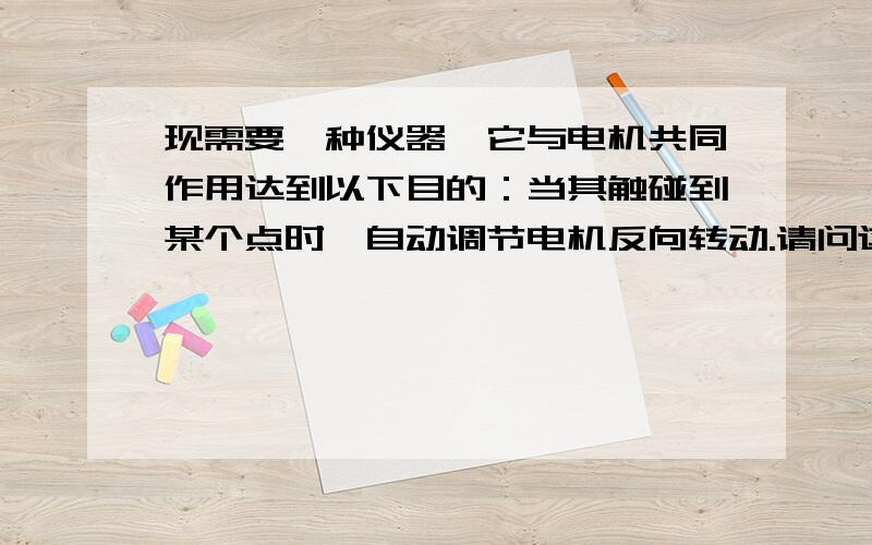 现需要一种仪器,它与电机共同作用达到以下目的：当其触碰到某个点时,自动调节电机反向转动.请问这个仪器叫什么?或者类似的仪器.