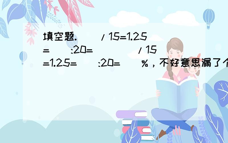 填空题.()/15=1.25=():20=()()/15=1.25=():20=()%，不好意思漏了个百分号