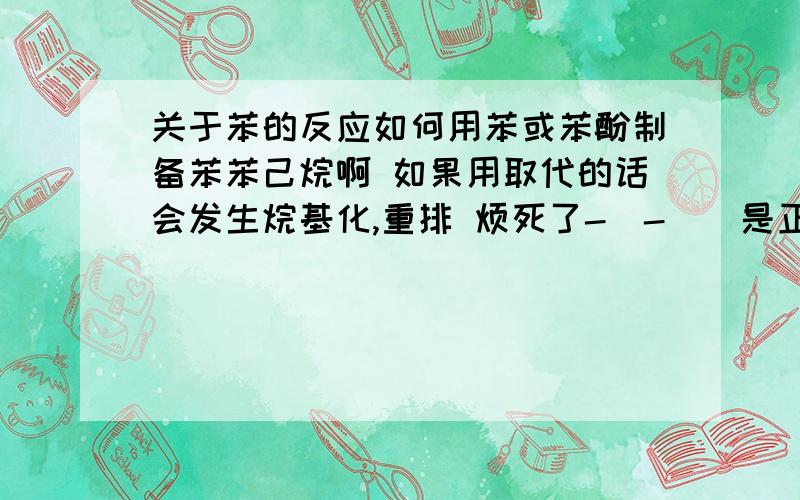 关于苯的反应如何用苯或苯酚制备苯苯己烷啊 如果用取代的话会发生烷基化,重排 烦死了-_-||是正己基苯