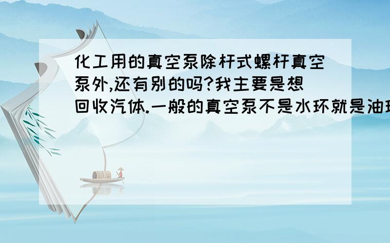 化工用的真空泵除杆式螺杆真空泵外,还有别的吗?我主要是想回收汽体.一般的真空泵不是水环就是油环,有没有一种无水无油的,价钱又比干式螺杆要便宜很多的?请问在东莞地区哪有得买？