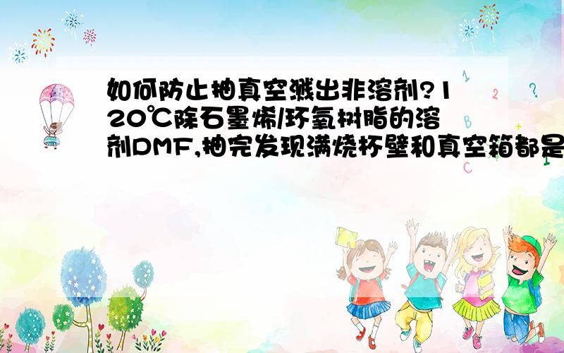 如何防止抽真空溅出非溶剂?120℃除石墨烯/环氧树脂的溶剂DMF,抽完发现满烧杯壁和真空箱都是黑乎乎的粘稠物,怎么避免溅出?应该如何除去DMF?