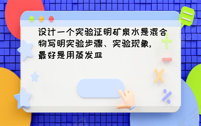 设计一个实验证明矿泉水是混合物写明实验步骤、实验现象,（最好是用蒸发皿）