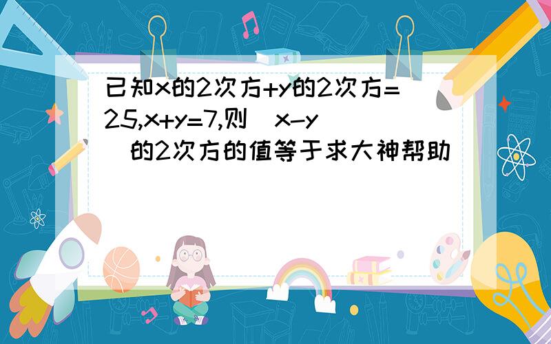 已知x的2次方+y的2次方=25,x+y=7,则(x-y)的2次方的值等于求大神帮助