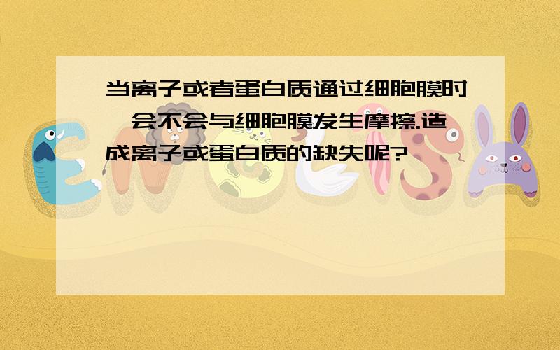 当离子或者蛋白质通过细胞膜时,会不会与细胞膜发生摩擦.造成离子或蛋白质的缺失呢?