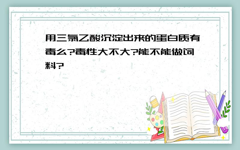 用三氯乙酸沉淀出来的蛋白质有毒么?毒性大不大?能不能做饲料?