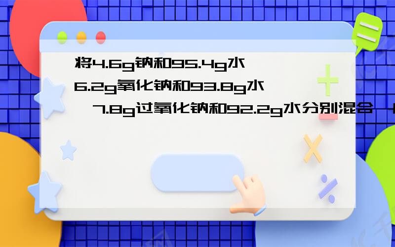 将4.6g钠和95.4g水、6.2g氧化钠和93.8g水、7.8g过氧化钠和92.2g水分别混合,所得溶液的质量分数分别用a、b、c表示,那么其大小关系是： _______________.若用0.1mol/L盐酸中和所得溶液,消耗盐酸的体积分