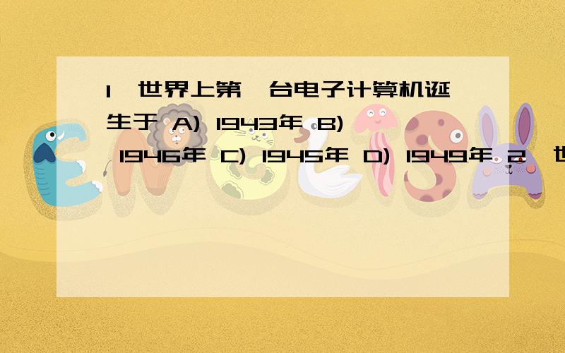 1、世界上第一台电子计算机诞生于 A) 1943年 B) 1946年 C) 1945年 D) 1949年 2、世界上公认的第一台电子计1、世界上第一台电子计算机诞生于A) 1943年 B) 1946年C) 1945年 D) 1949年2、世界上公认的第一台