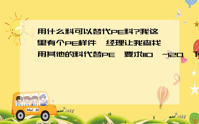 用什么料可以替代PE料?我这里有个PE样件,经理让我查找用其他的料代替PE,要求110℃~120℃下,抗压能力与PE基本相同（120℃抽真空,真空度为0.2时不能抽瘪）.对了,透明度要和图片相差不太大~