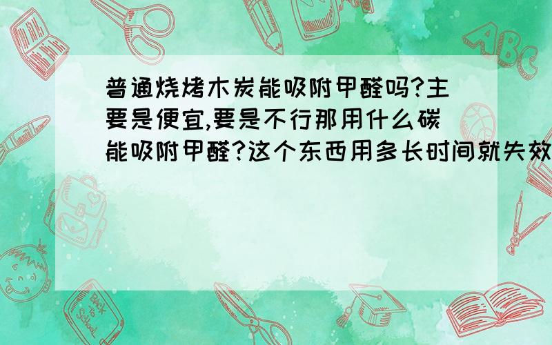 普通烧烤木炭能吸附甲醛吗?主要是便宜,要是不行那用什么碳能吸附甲醛?这个东西用多长时间就失效了?对于室内装修的甲醛味道,能起到作用吗?是不是把它放到衣柜中呢?