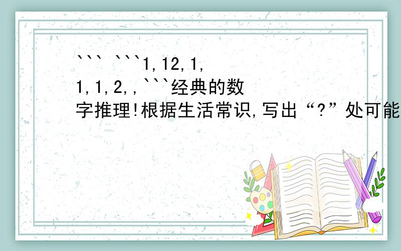 ``` ```1,12,1,1,1,2,,```经典的数字推理!根据生活常识,写出“?”处可能的数字.回答正确的智商不低于135!