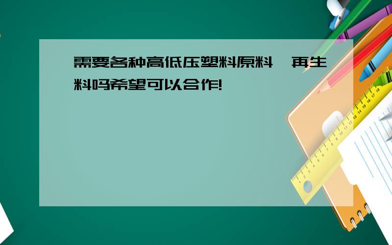 需要各种高低压塑料原料,再生料吗希望可以合作!