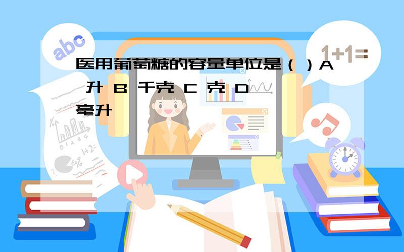 医用葡萄糖的容量单位是（）A 升 B 千克 C 克 D 毫升