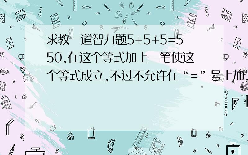 求教一道智力题5+5+5=550,在这个等式加上一笔使这个等式成立,不过不允许在“=”号上加.我被难倒了,