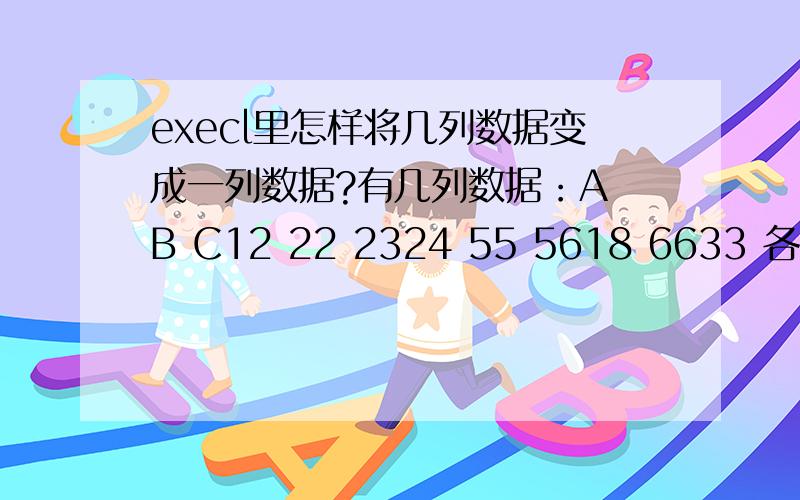 execl里怎样将几列数据变成一列数据?有几列数据：A B C12 22 2324 55 5618 6633 各列的数据数目可知A列4个、B列2个、C列3个现在想得出D列数据D122418332255235666实际情况是可以有好几十列数据,每列数