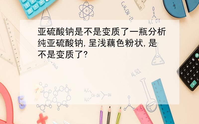 亚硫酸钠是不是变质了一瓶分析纯亚硫酸钠,呈浅藕色粉状,是不是变质了?