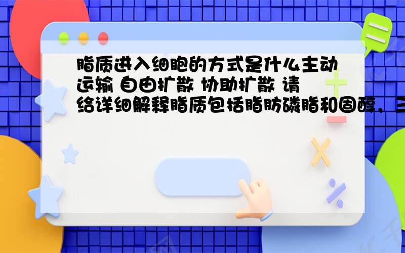 脂质进入细胞的方式是什么主动运输 自由扩散 协助扩散 请给详细解释脂质包括脂肪磷脂和固醇，三种的运输方式也是一样的吗？