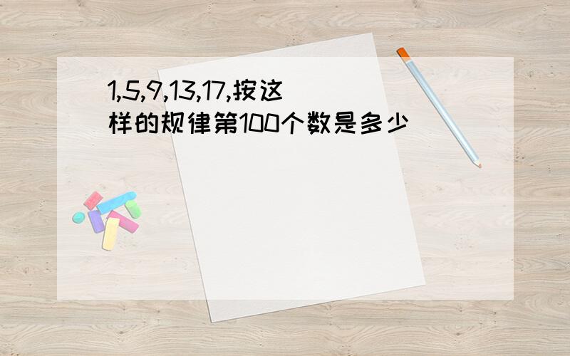 1,5,9,13,17,按这样的规律第100个数是多少