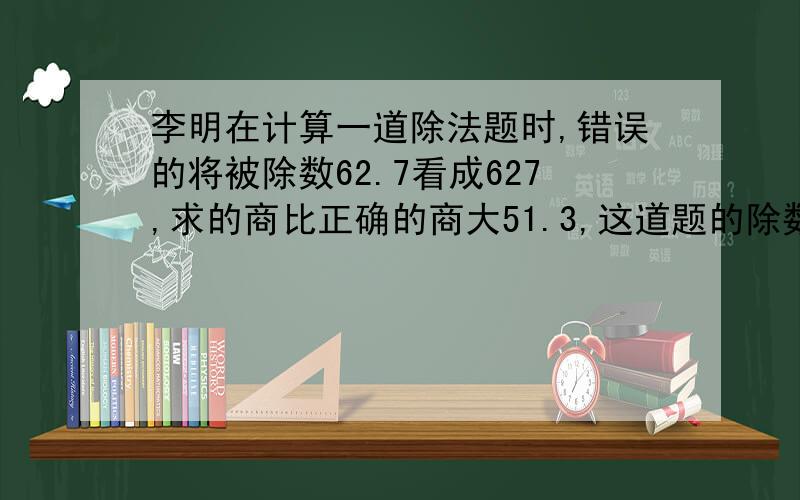 李明在计算一道除法题时,错误的将被除数62.7看成627,求的商比正确的商大51.3,这道题的除数是多少?