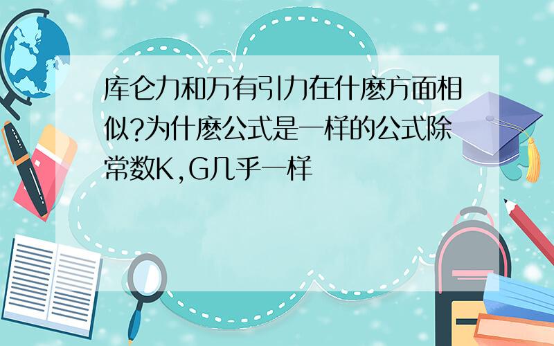 库仑力和万有引力在什麽方面相似?为什麽公式是一样的公式除常数K,G几乎一样