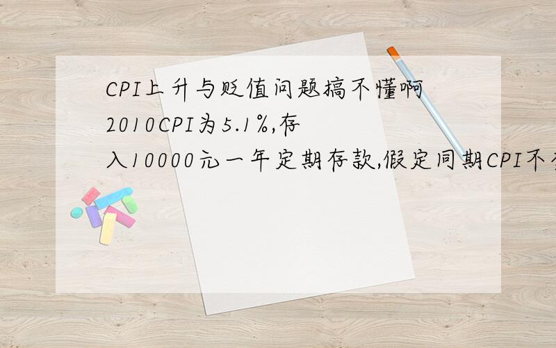 CPI上升与贬值问题搞不懂啊2010CPI为5.1%,存入10000元一年定期存款,假定同期CPI不变,到期后1万元人命比购买力为什么下降235元如果银行存款利率（一般指1年期的利率）没有CPI高,那么意味着你在