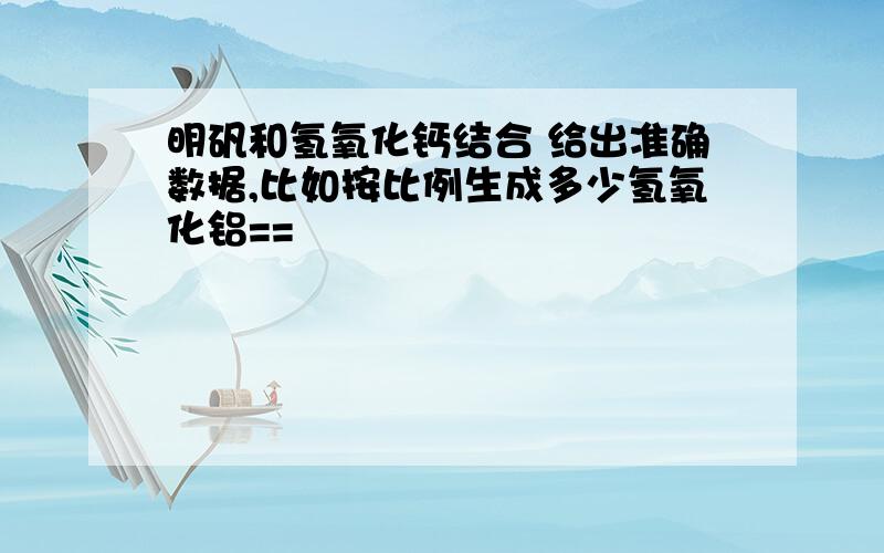 明矾和氢氧化钙结合 给出准确数据,比如按比例生成多少氢氧化铝==