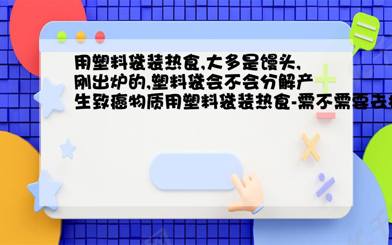 用塑料袋装热食,大多是馒头,刚出炉的,塑料袋会不会分解产生致癌物质用塑料袋装热食-需不需要去检查一下有没有癌症啊-要怎么去检查啊用塑料袋装热食,大多是馒头,刚出炉的,塑料袋会不