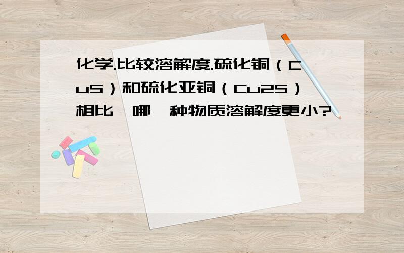 化学.比较溶解度.硫化铜（CuS）和硫化亚铜（Cu2S）相比,哪一种物质溶解度更小?