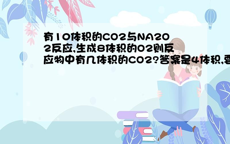 有10体积的CO2与NA2O2反应,生成8体积的O2则反应物中有几体积的CO2?答案是4体积,要求用多种方法计算,最好有详细说明