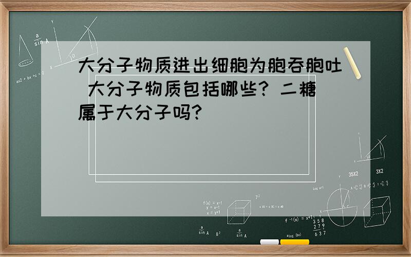 大分子物质进出细胞为胞吞胞吐 大分子物质包括哪些? 二糖属于大分子吗?