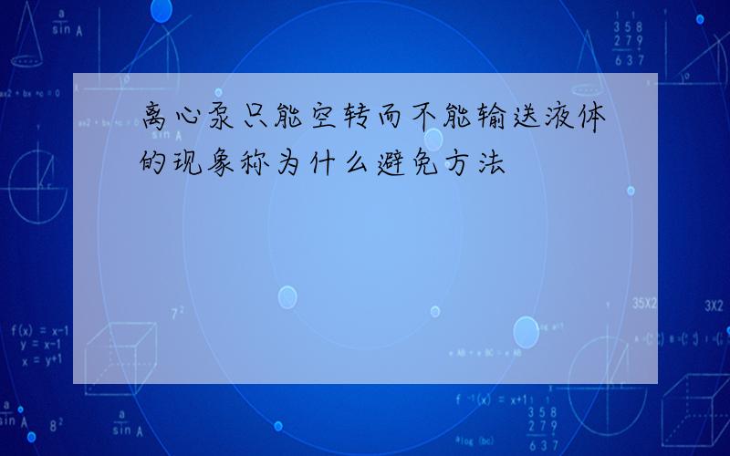 离心泵只能空转而不能输送液体的现象称为什么避免方法