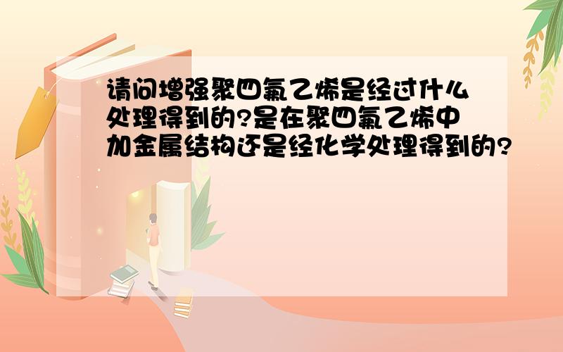 请问增强聚四氟乙烯是经过什么处理得到的?是在聚四氟乙烯中加金属结构还是经化学处理得到的?