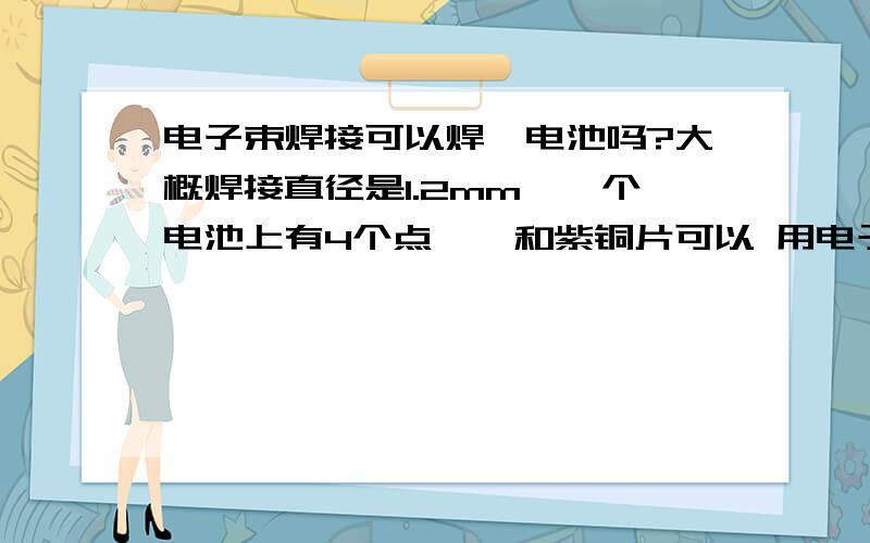 电子束焊接可以焊锂电池吗?大概焊接直径是1.2mm,一个电池上有4个点,镍和紫铜片可以 用电子束焊接比较好,还是激光?我要求焊的牢,质量稳定.量有很大.