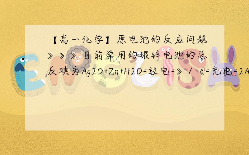 【高一化学】原电池的反应问题》》》目前常用的银锌电池的总反映为Ag2O+Zn+H2O=放电=》/《=充电=2Ag+Zn(OH)2,则下列对该反映叙述正确的是（ ）（1）该反映为可逆反应（2）放电时锌为负极（式