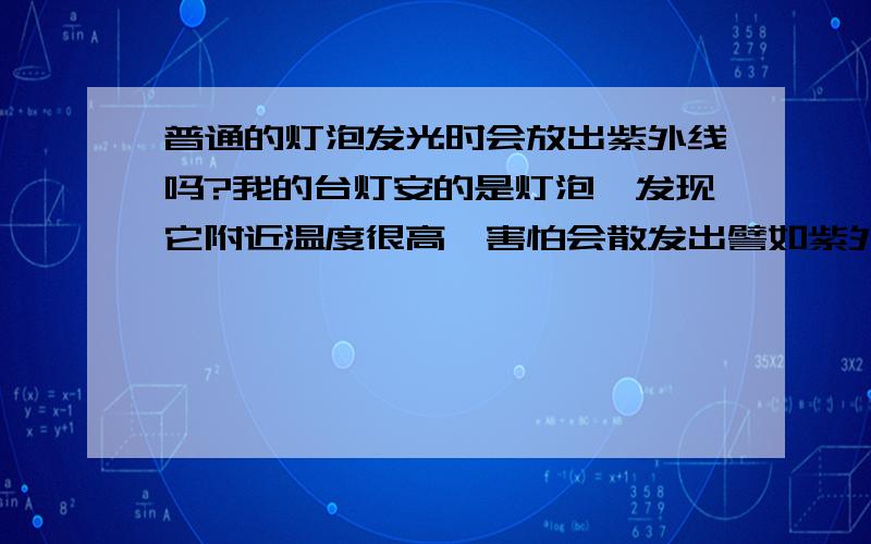 普通的灯泡发光时会放出紫外线吗?我的台灯安的是灯泡,发现它附近温度很高,害怕会散发出譬如紫外线等对皮肤有害的物质,另外,白炽灯会不会好一点?