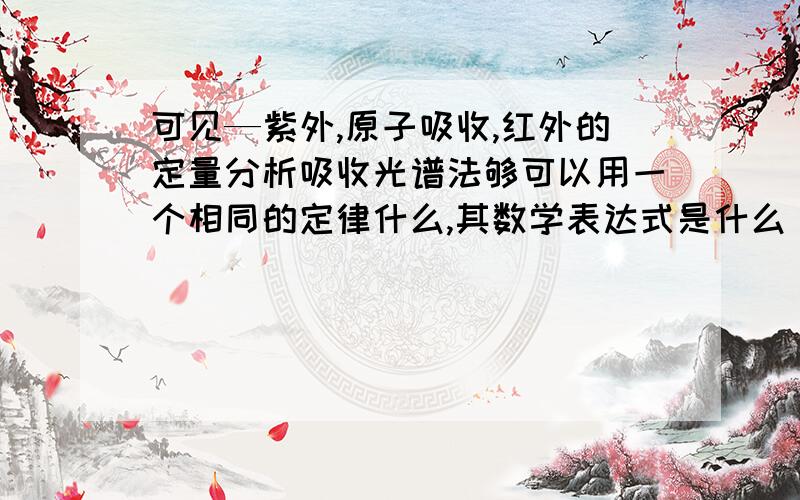 可见—紫外,原子吸收,红外的定量分析吸收光谱法够可以用一个相同的定律什么,其数学表达式是什么