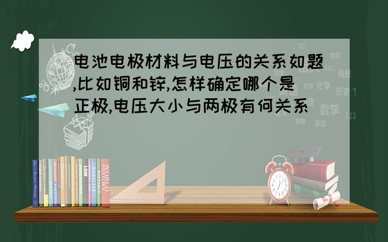 电池电极材料与电压的关系如题,比如铜和锌,怎样确定哪个是正极,电压大小与两极有何关系