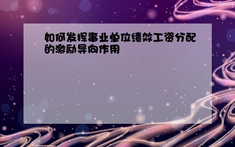 如何发挥事业单位绩效工资分配的激励导向作用