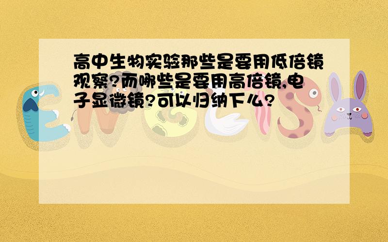 高中生物实验那些是要用低倍镜观察?而哪些是要用高倍镜,电子显微镜?可以归纳下么?