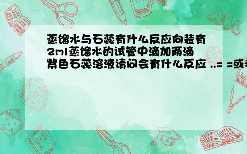 蒸馏水与石蕊有什么反应向装有2ml蒸馏水的试管中滴加两滴紫色石蕊溶液请问会有什么反应 ..= =或者说会有什么现象也可以= =当然没有现象这些的我也不知道= =它有还是没有现象类 = =