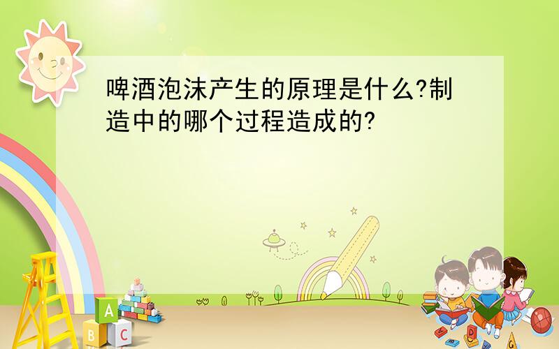 啤酒泡沫产生的原理是什么?制造中的哪个过程造成的?